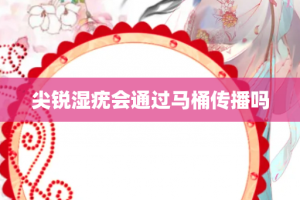 尖锐湿疣会通过马桶传播吗