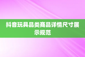 抖音玩具品类商品详情尺寸展示规范