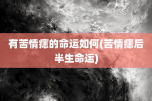 有苦情痣的命运如何(苦情痣后半生命运)