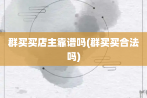 群买买店主靠谱吗(群买买合法吗)