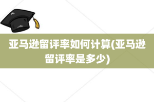 亚马逊留评率如何计算(亚马逊留评率是多少)