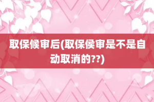 取保候审后(取保侯审是不是自动取消的??)