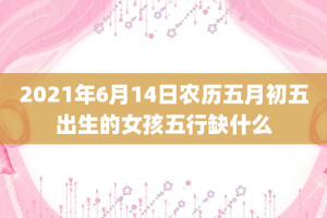 2021年6月14日农历五月初五出生的女孩五行缺什么