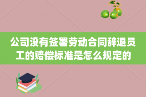 公司没有签署劳动合同辞退员工的赔偿标准是怎么规定的