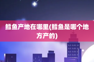 鳕鱼产地在哪里(鳕鱼是哪个地方产的)