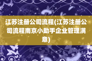江苏注册公司流程(江苏注册公司流程南京小助手企业管理满意)