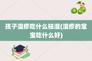 孩子湿疹吃什么祛湿(湿疹的宝宝吃什么好)