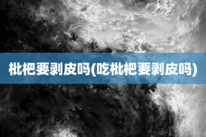 枇杷要剥皮吗(吃枇杷要剥皮吗)