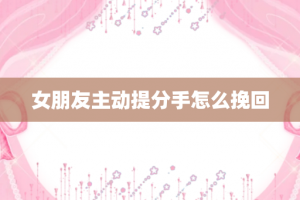 女朋友主动提分手怎么挽回