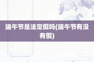 端午节是法定假吗(端午节有没有假)