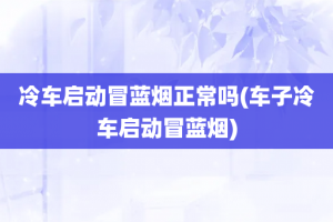 冷车启动冒蓝烟正常吗(车子冷车启动冒蓝烟)