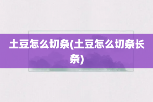 土豆怎么切条(土豆怎么切条长条)