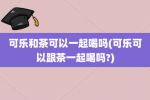 可乐和茶可以一起喝吗(可乐可以跟茶一起喝吗?)