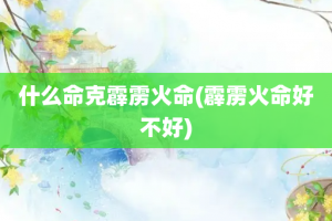 什么命克霹雳火命(霹雳火命好不好)