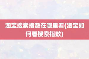 淘宝搜索指数在哪里看(淘宝如何看搜索指数)