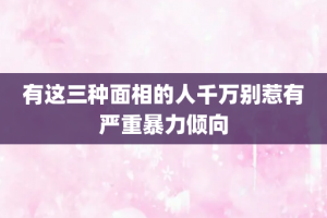 有这三种面相的人千万别惹有严重暴力倾向