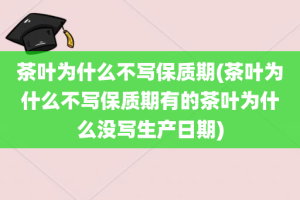 茶叶为什么不写保质期(茶叶为什么不写保质期有的茶叶为什么没写生产日期)