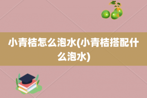 小青桔怎么泡水(小青桔搭配什么泡水)