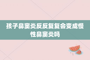 孩子鼻窦炎反反复复会变成慢性鼻窦炎吗