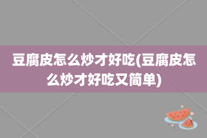 豆腐皮怎么炒才好吃(豆腐皮怎么炒才好吃又简单)