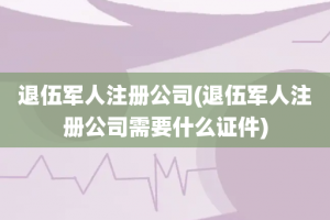 退伍军人注册公司(退伍军人注册公司需要什么证件)