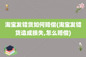 淘宝发错货如何赔偿(淘宝发错货造成损失,怎么赔偿)