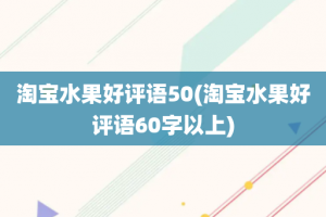 淘宝水果好评语50(淘宝水果好评语60字以上)