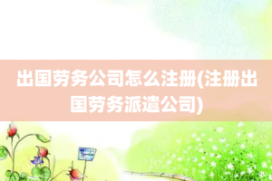 出国劳务公司怎么注册(注册出国劳务派遣公司)