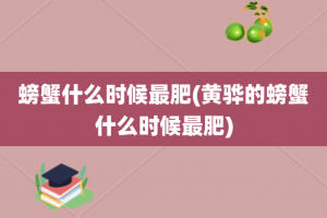 螃蟹什么时候最肥(黄骅的螃蟹什么时候最肥)