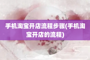 手机淘宝开店流程步骤(手机淘宝开店的流程)