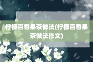 柠檬百香果茶做法(柠檬百香果茶做法作文)