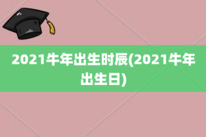 2021牛年出生时辰(2021牛年出生日)