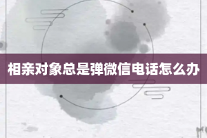 相亲对象总是弹微信电话怎么办