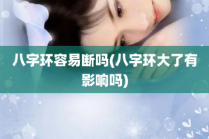 八字环容易断吗(八字环大了有影响吗)