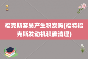 福克斯容易产生积炭吗(福特福克斯发动机积碳清理)