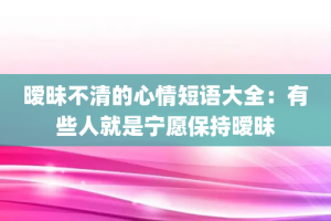 暧昧不清的心情短语大全：有些人就是宁愿保持暧昧