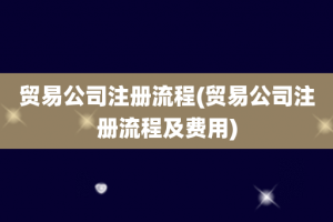 贸易公司注册流程(贸易公司注册流程及费用)
