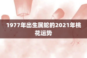 1977年出生属蛇的2021年桃花运势