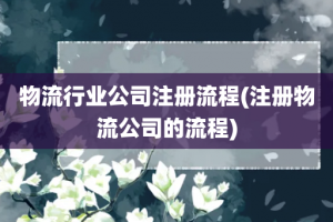 物流行业公司注册流程(注册物流公司的流程)
