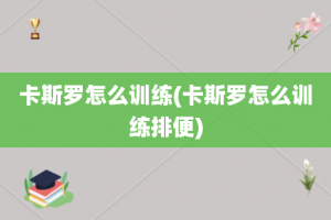 卡斯罗怎么训练(卡斯罗怎么训练排便)