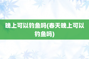 晚上可以钓鱼吗(春天晚上可以钓鱼吗)