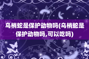 乌梢蛇是保护动物吗(乌梢蛇是保护动物吗,可以吃吗)