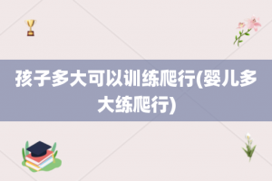 孩子多大可以训练爬行(婴儿多大练爬行)