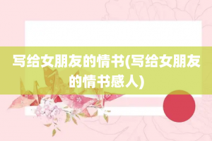 写给女朋友的情书(写给女朋友的情书感人)
