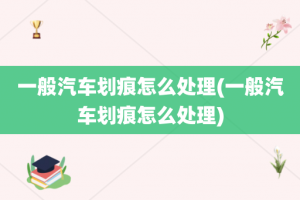 一般汽车划痕怎么处理(一般汽车划痕怎么处理)
