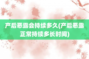 产后恶露会持续多久(产后恶露正常持续多长时间)