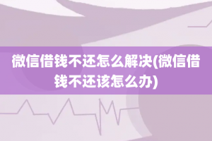 微信借钱不还怎么解决(微信借钱不还该怎么办)