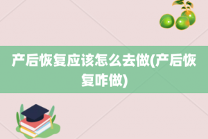 产后恢复应该怎么去做(产后恢复咋做)