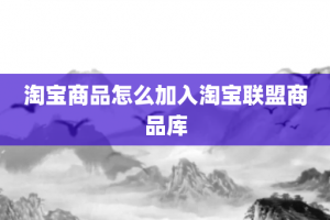 淘宝商品怎么加入淘宝联盟商品库