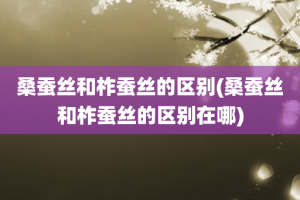 桑蚕丝和柞蚕丝的区别(桑蚕丝和柞蚕丝的区别在哪)